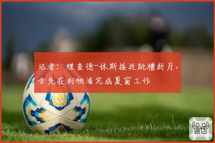 记者：理查德-休斯接近跳槽新月，会先在利物浦完成夏窗工作