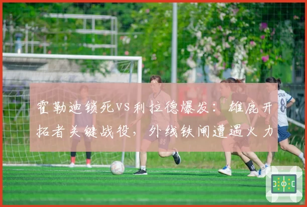 霍勒迪锁死vs利拉德爆发:雄鹿开拓者关键战役,外线铁闸遭遇火力考验