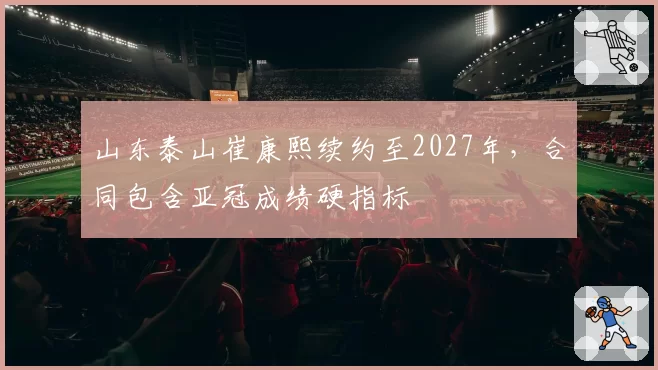 山东泰山崔康熙续约至2027年，合同包含亚冠成绩硬指标