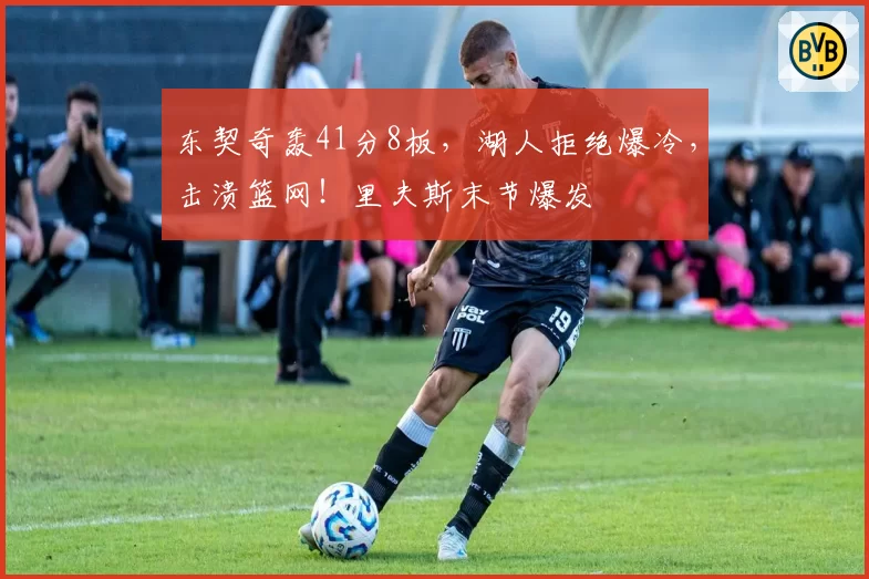 东契奇轰41分8板，湖人拒绝爆冷，击溃篮网！里夫斯末节爆发