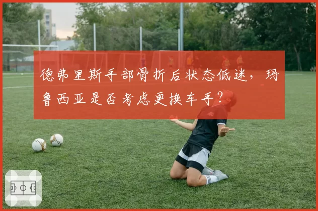 德弗里斯手部骨折后状态低迷，玛鲁西亚是否考虑更换车手？