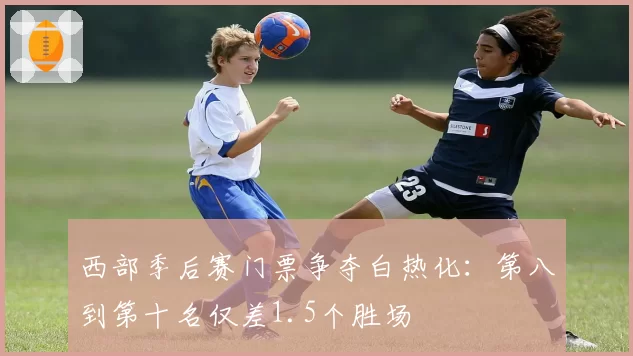 西部季后赛门票争夺白热化:第八到第十名仅差1.5个胜场