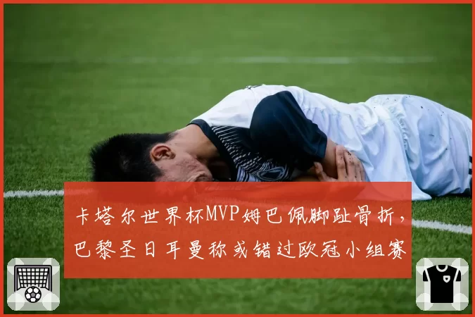 卡塔尔世界杯MVP姆巴佩脚趾骨折，巴黎圣日耳曼称或错过欧冠小组赛