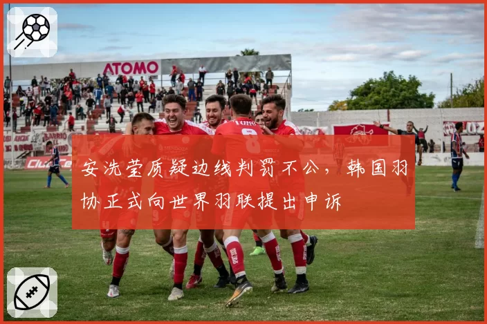 安洗莹质疑边线判罚不公，韩国羽协正式向世界羽联提出申诉