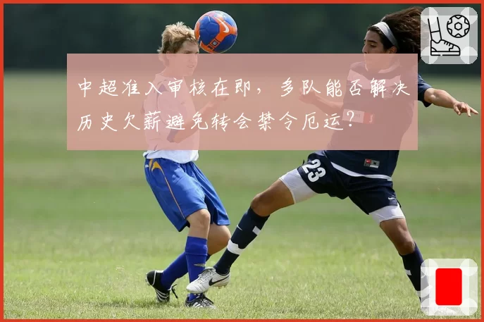 中超准入审核在即，多队能否解决历史欠薪避免转会禁令厄运？