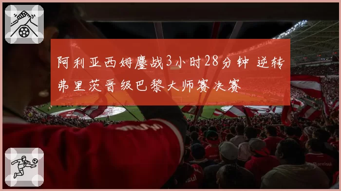 阿利亚西姆鏖战3小时28分钟 逆转弗里茨晋级巴黎大师赛决赛