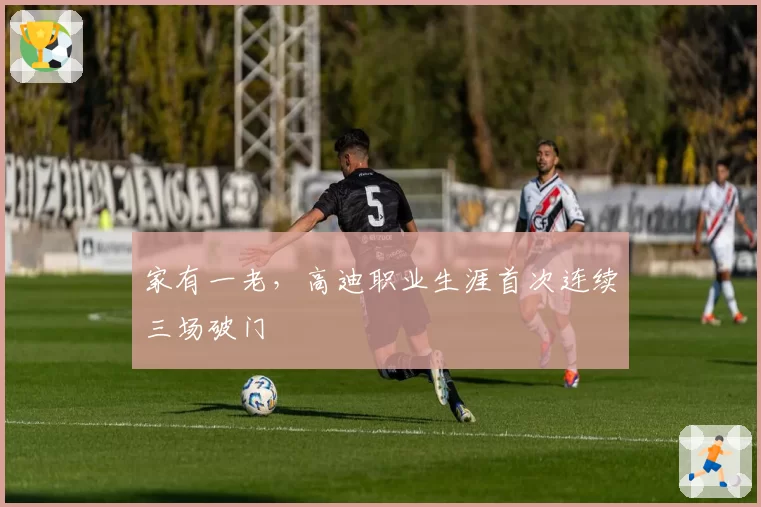 家有一老，高迪职业生涯首次连续三场破门