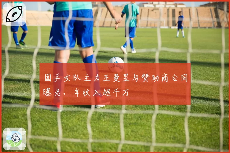国乒女队主力王曼昱与赞助商合同曝光，年收入超千万