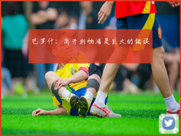 巴罗什:离开利物浦是巨大的错误