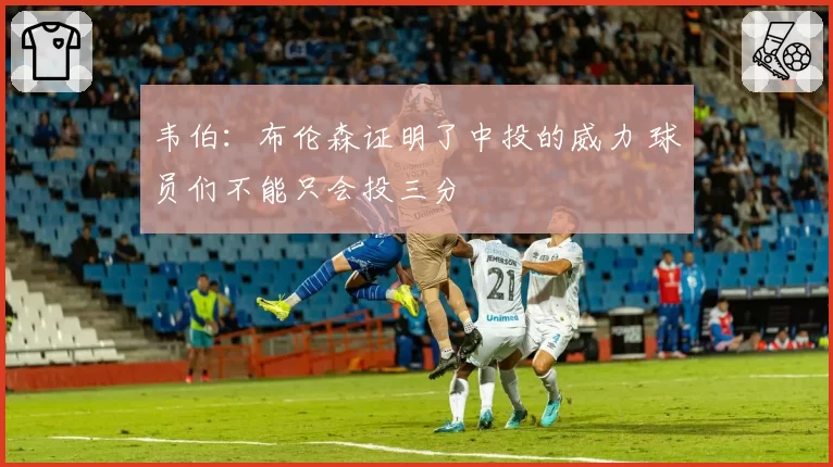 韦伯：布伦森证明了中投的威力 球员们不能只会投三分