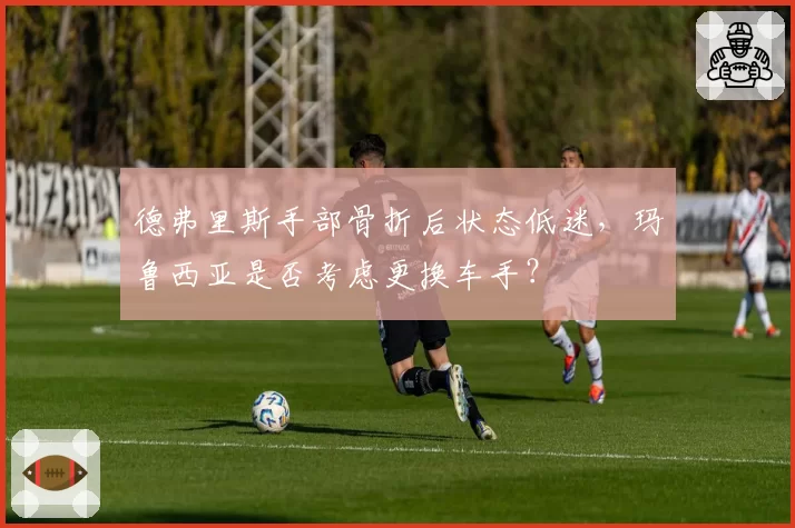 德弗里斯手部骨折后状态低迷,玛鲁西亚是否考虑更换车手?