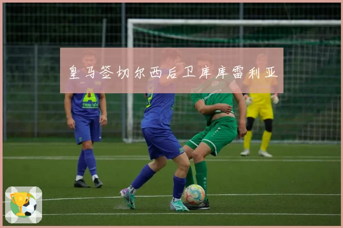 皇马签切尔西后卫库库雷利亚