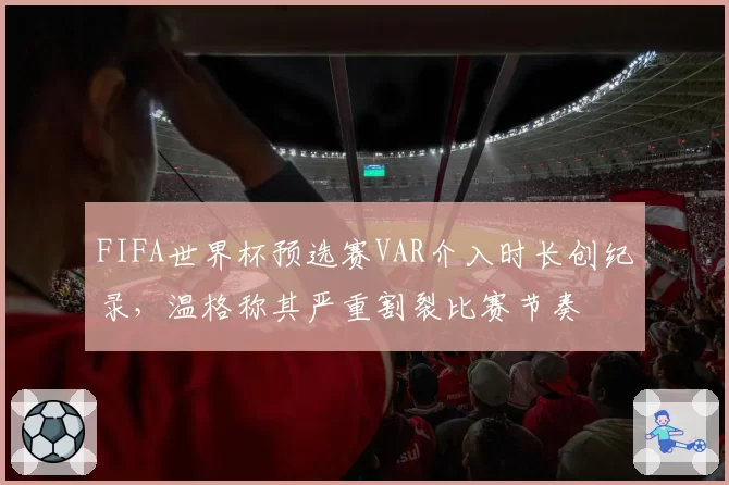 FIFA世界杯预选赛VAR介入时长创纪录，温格称其严重割裂比赛节奏