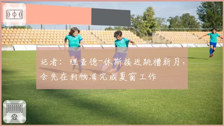 记者：理查德-休斯接近跳槽新月，会先在利物浦完成夏窗工作