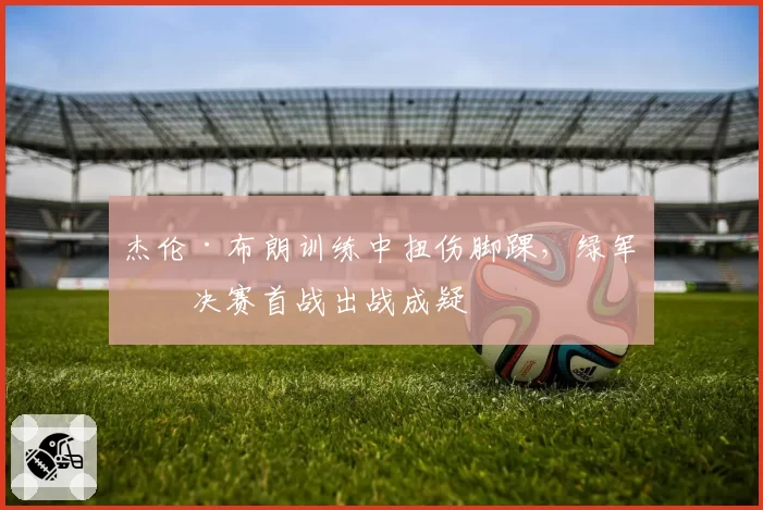 杰伦·布朗训练中扭伤脚踝，绿军总决赛首战出战成疑