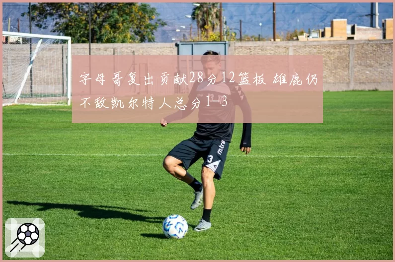 字母哥复出贡献28分12篮板 雄鹿仍不敌凯尔特人总分1-3