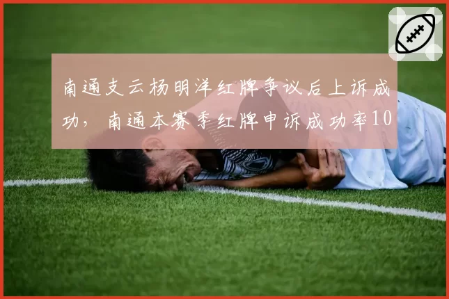 南通支云杨明洋红牌争议后上诉成功,南通本赛季红牌申诉成功率100%