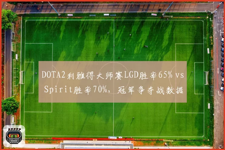 DOTA2利雅得大师赛LGD胜率65% vs Spirit胜率70%，冠军争夺战数据解码