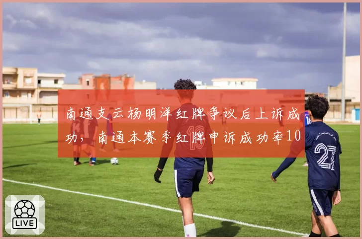 南通支云杨明洋红牌争议后上诉成功,南通本赛季红牌申诉成功率100%