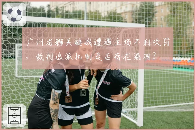 广州龙狮关键战遭遇主场不利吹罚，裁判选派机制是否存在漏洞？