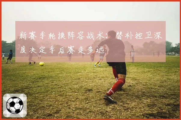 新赛季轮换阵容战术：替补控卫深度决定季后赛走多远