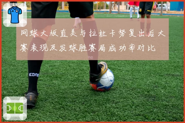 网球大坂直美与拉杜卡努复出后大赛表现及发球胜赛局成功率对比