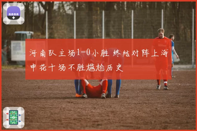 河南队主场1-0小胜 终结对阵上海申花十场不胜尴尬历史