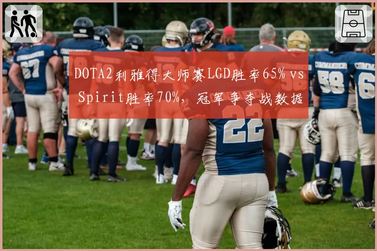 DOTA2利雅得大师赛LGD胜率65% vs Spirit胜率70%，冠军争夺战数据解码