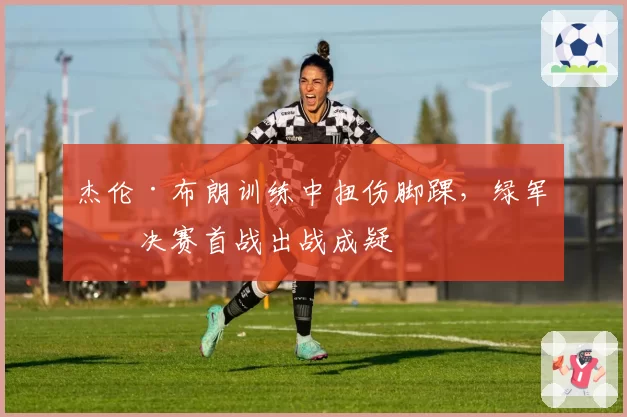 杰伦·布朗训练中扭伤脚踝，绿军总决赛首战出战成疑