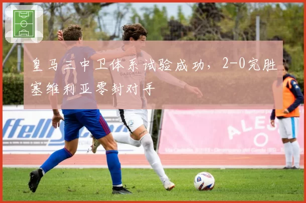 皇马三中卫体系试验成功，2-0完胜塞维利亚零封对手
