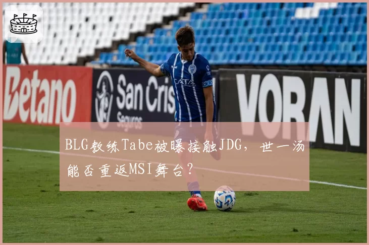 BLG教练Tabe被曝接触JDG,世一汤能否重返MSI舞台?