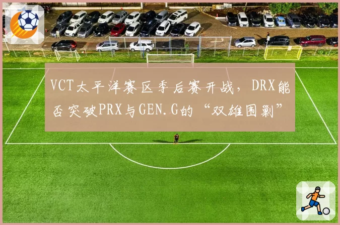 VCT太平洋赛区季后赛开战，DRX能否突破PRX与GEN.G的“双雄围剿”？