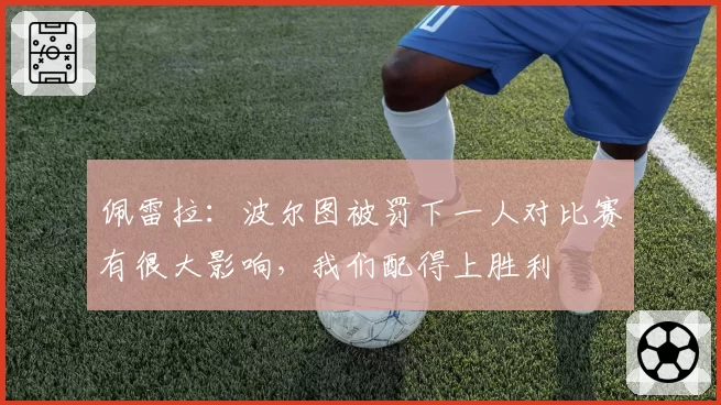 佩雷拉：波尔图被罚下一人对比赛有很大影响，我们配得上胜利