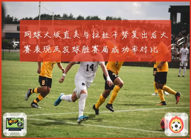 网球大坂直美与拉杜卡努复出后大赛表现及发球胜赛局成功率对比