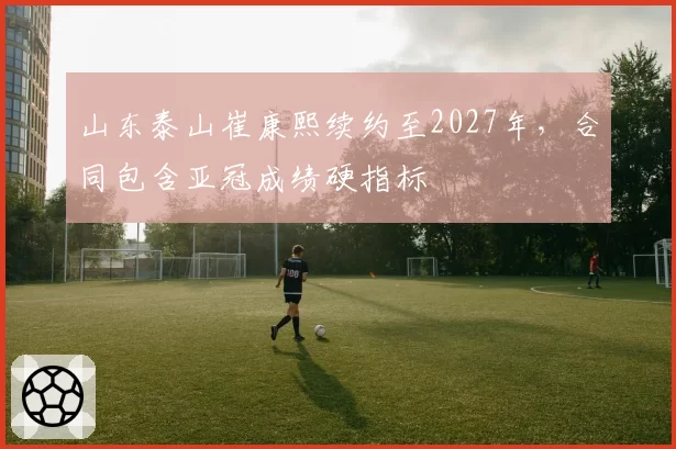 山东泰山崔康熙续约至2027年，合同包含亚冠成绩硬指标