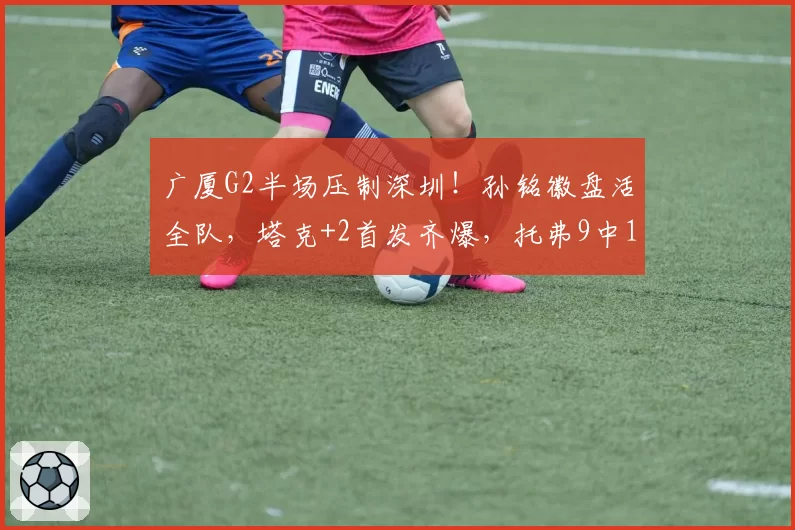 广厦G2半场压制深圳！孙铭徽盘活全队，塔克+2首发齐爆，托弗9中1