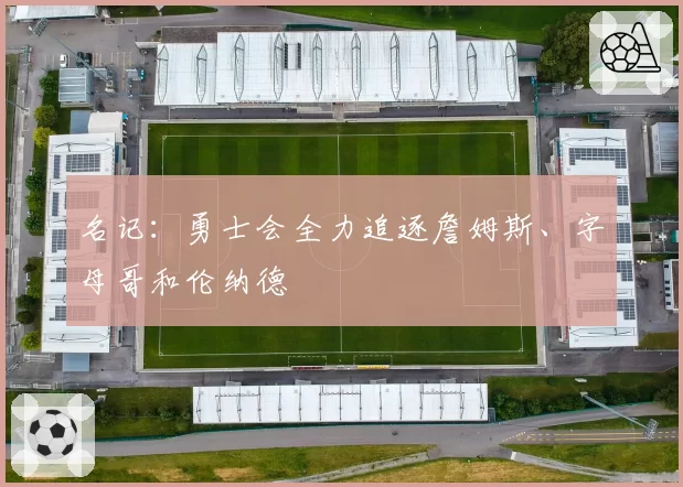 名记：勇士会全力追逐詹姆斯、字母哥和伦纳德