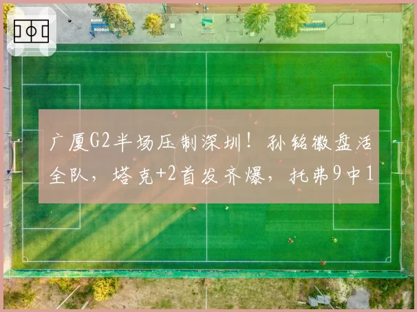 广厦G2半场压制深圳！孙铭徽盘活全队，塔克+2首发齐爆，托弗9中1