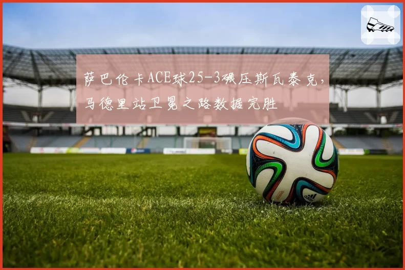 萨巴伦卡ACE球25-3碾压斯瓦泰克，马德里站卫冕之路数据完胜