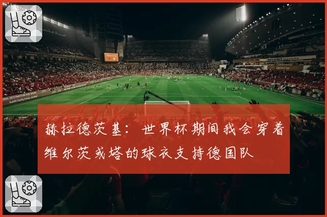 赫拉德茨基：世界杯期间我会穿着维尔茨或塔的球衣支持德国队