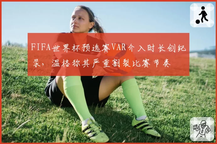FIFA世界杯预选赛VAR介入时长创纪录，温格称其严重割裂比赛节奏