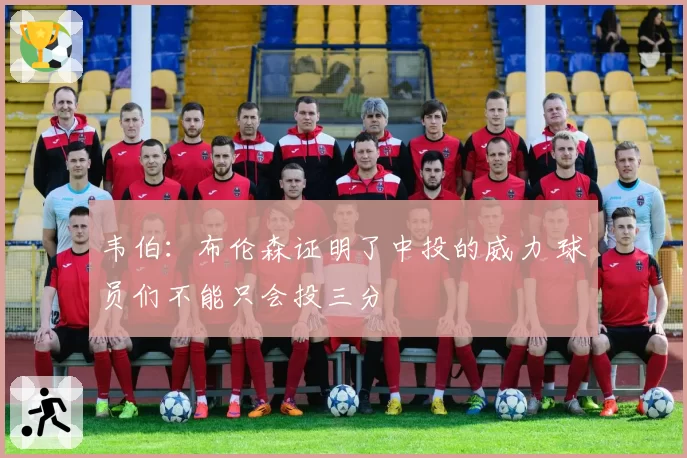 韦伯:布伦森证明了中投的威力 球员们不能只会投三分