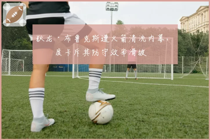 狄龙·布鲁克斯遭火箭清洗内幕，乌度卡斥其防守效率滑坡