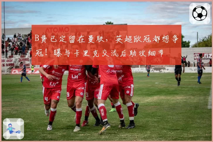 B费已定留在曼联，英超欧冠都想争冠！曝与卡里克交流后助攻细节