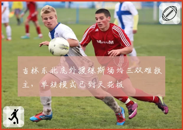吉林东北虎外援琼斯场均三双难救主,单核模式已到天花板