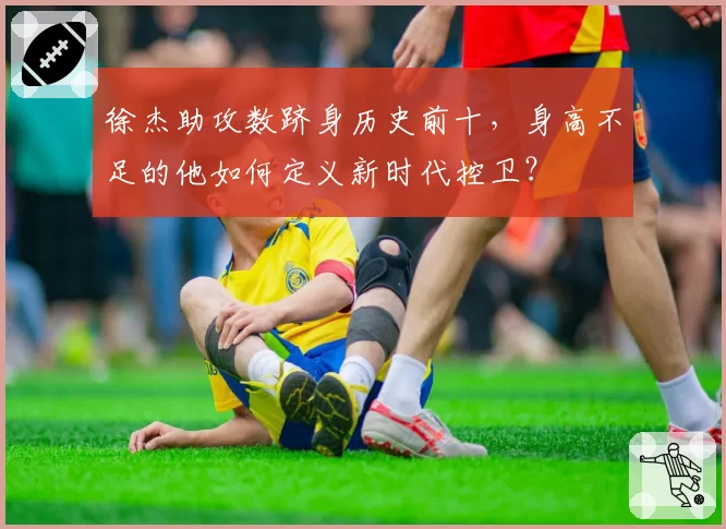 徐杰助攻数跻身历史前十，身高不足的他如何定义新时代控卫？