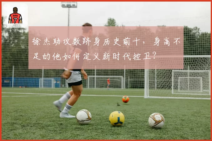 徐杰助攻数跻身历史前十，身高不足的他如何定义新时代控卫？