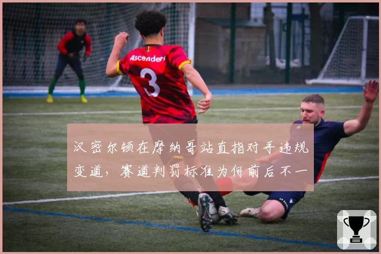 汉密尔顿在摩纳哥站直指对手违规变道,赛道判罚标准为何前后不一?